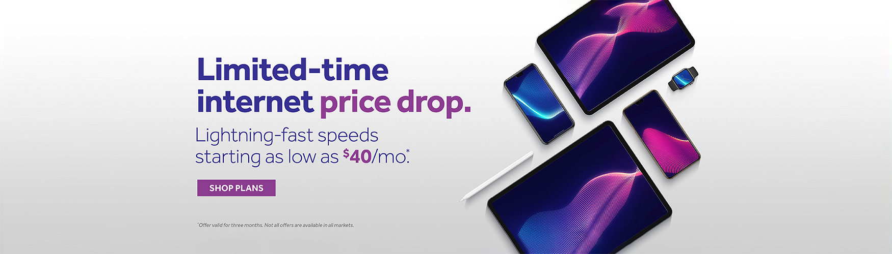 Limited time internet price drop lightning fast speed starting as low as $40/month disclaimer -Offer valid for three months not all offers are available in all markets