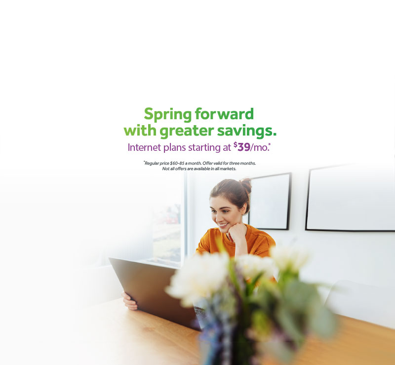 Spring forward with greater savings. Internet plans starting at $39/mo* *Regular price $60-85 a month. Offer valid for three months. Not all offers are available in all markets. The image shows a smiling woman on her laptop, sunlight is coming in to her room and she has flowers next to her. 
