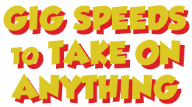 Gig speed to take on anything