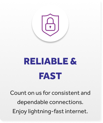 RELIABLE & FAST - count on us for consistent and dependable connections. Enjoy lightning-fast internet.