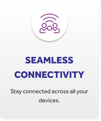 SEAMLESS CONNECTIVITY - Stay connected across all your devices.